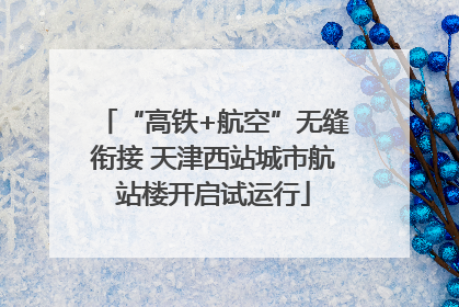 “高铁+航空”无缝衔接 天津西站城市航站楼开启试运行