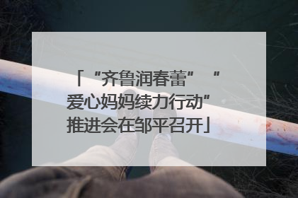“齐鲁润春蕾”“爱心妈妈续力行动”推进会在邹平召开