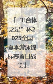“﻿合体之星”杯2025全国夏季游泳锦标赛首日战罢