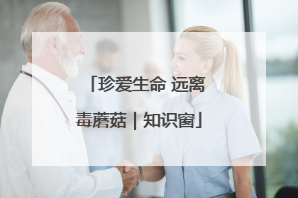 珍爱生命 远离毒蘑菇｜知识窗