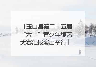 玉山县第二十五届“六一”青少年综艺大赛汇报演出举行