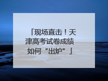 现场直击！天津高考试卷成绩如何“出炉”
