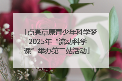 点亮草原青少年科学梦 2025年“流动科学课”举办第二站活动