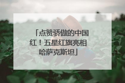 点赞骄傲的中国红！五星红旗亮相哈萨克斯坦