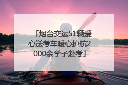 烟台交运51辆爱心送考车暖心护航2000余学子赴考