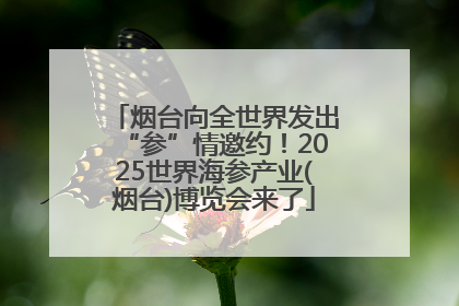烟台向全世界发出“参”情邀约！2025世界海参产业(烟台)博览会来了