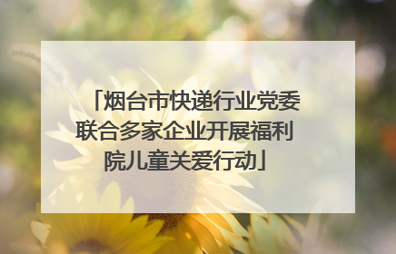 烟台市快递行业党委联合多家企业开展福利院儿童关爱行动
