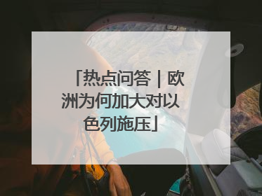 热点问答｜欧洲为何加大对以色列施压