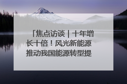 焦点访谈｜十年增长十倍！风光新能源推动我国能源转型提质焕“新”