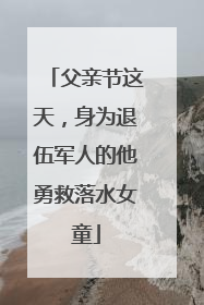 父亲节这天，身为退伍军人的他勇救落水女童