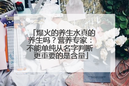爆火的养生水真的养生吗？营养专家：不能单纯从名字判断 更重要的是含量