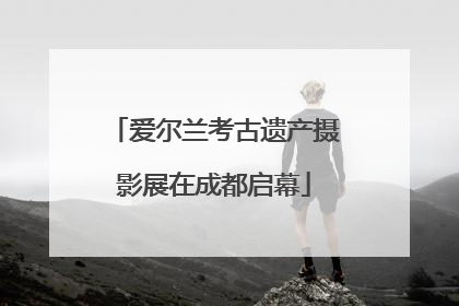 爱尔兰考古遗产摄影展在成都启幕