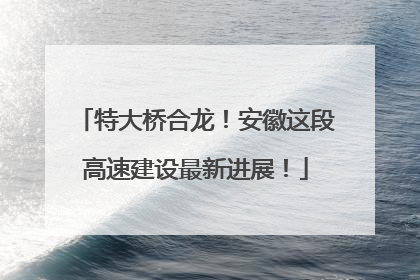 特大桥合龙！安徽这段高速建设最新进展！