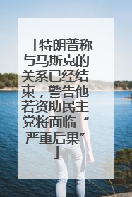 特朗普称与马斯克的关系已经结束，警告他若资助民主党将面临“严重后果”