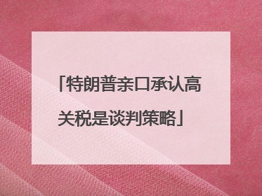 特朗普亲口承认高关税是谈判策略