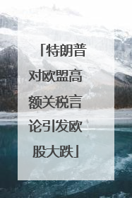 特朗普对欧盟高额关税言论引发欧股大跌
