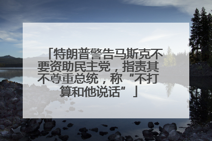 特朗普警告马斯克不要资助民主党，指责其不尊重总统，称“不打算和他说话”