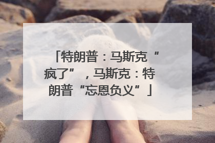 特朗普：马斯克“疯了”，马斯克：特朗普“忘恩负义”