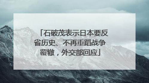 石破茂表示日本要反省历史、不再重蹈战争覆辙，外交部回应
