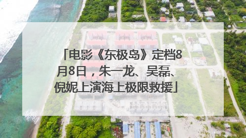 电影《东极岛》定档8月8日，朱一龙、吴磊、倪妮上演海上极限救援