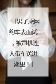 男子乘网约车去面试，被司机连人带车送进湖里！