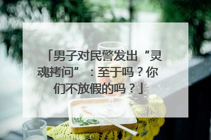 男子对民警发出“灵魂拷问”：至于吗？你们不放假的吗？