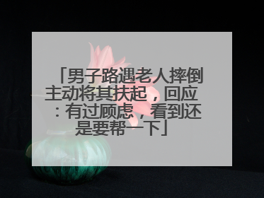 男子路遇老人摔倒主动将其扶起，回应：有过顾虑，看到还是要帮一下