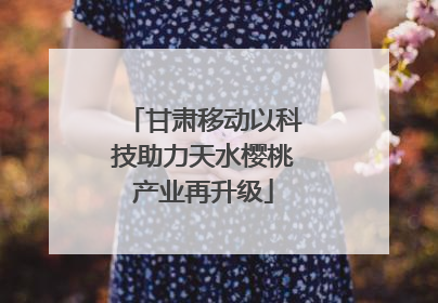 甘肃移动以科技助力天水樱桃产业再升级