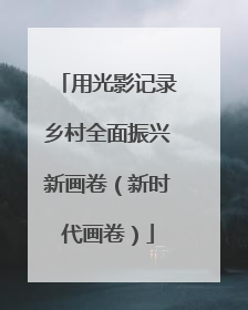 用光影记录乡村全面振兴新画卷（新时代画卷）
