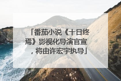 番茄小说《十日终焉》影视化导演官宣，将由许宏宇执导