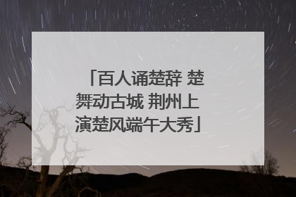 百人诵楚辞 楚舞动古城 荆州上演楚风端午大秀