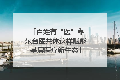 百姓有“医”靠 东台医共体这样赋能基层医疗新生态