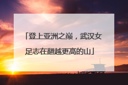 登上亚洲之巅，武汉女足志在翻越更高的山
