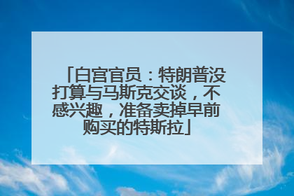 白宫官员：特朗普没打算与马斯克交谈，不感兴趣，准备卖掉早前购买的特斯拉