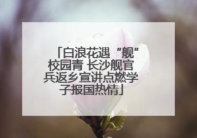 白浪花遇“舰”校园青 长沙舰官兵返乡宣讲点燃学子报国热情