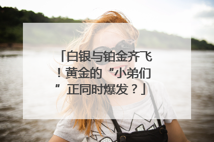 白银与铂金齐飞！黄金的“小弟们”正同时爆发？