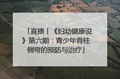 直播丨《妇幼健康说》第六期：青少年脊柱侧弯的预防与治疗