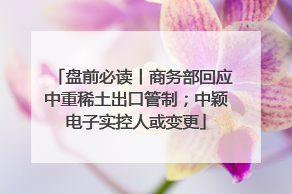 盘前必读丨商务部回应中重稀土出口管制；中颖电子实控人或变更