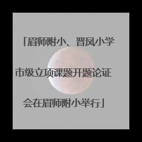 眉师附小、晋凤小学市级立项课题开题论证会在眉师附小举行