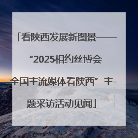 看陕西发展新图景——“2025相约丝博会 全国主流媒体看陕西”主题采访活动见闻