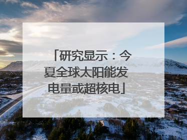 研究显示：今夏全球太阳能发电量或超核电