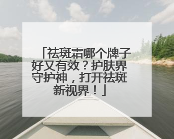 祛斑霜哪个牌子好又有效？护肤界守护神，打开祛斑新视界！