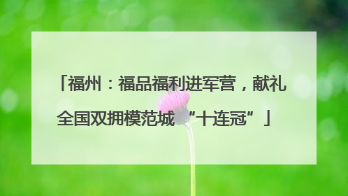 福州：福品福利进军营，献礼全国双拥模范城 “十连冠”