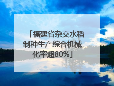 福建省杂交水稻制种生产综合机械化率超80%