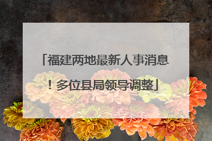 福建两地最新人事消息！多位县局领导调整