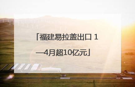 福建易拉盖出口 1—4月超10亿元