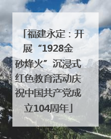 福建永定：开展“1928金砂烽火”沉浸式红色教育活动庆祝中国共产党成立104周年