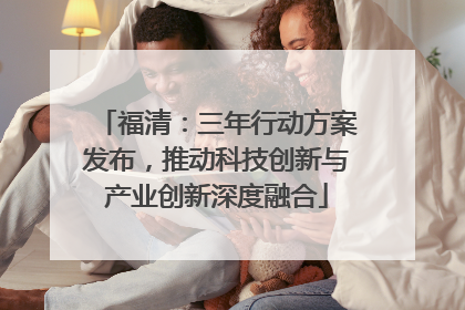 福清：三年行动方案发布，推动科技创新与产业创新深度融合