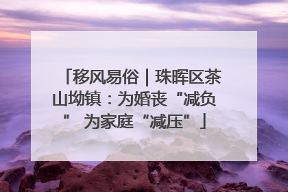 移风易俗｜珠晖区茶山坳镇：为婚丧“减负” 为家庭“减压”