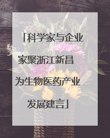 科学家与企业家聚浙江新昌 为生物医药产业发展建言